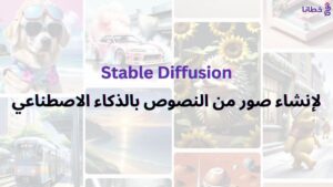 أداة Stable Diffusion لإنشاء صور من النصوص بالذكاء الاصطناعي وأهم 15 سؤال - مدونة خطانا لتكنولوجيا التسويق الإلكتروني
